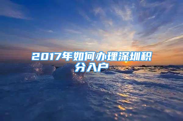 2017年如何辦理深圳積分入戶