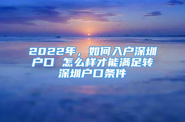 2022年，如何入戶深圳戶口 怎么樣才能滿足轉(zhuǎn)深圳戶口條件