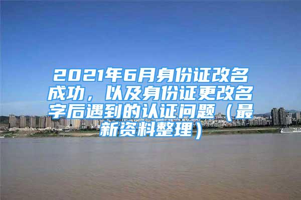 2021年6月身份證改名成功，以及身份證更改名字后遇到的認(rèn)證問題（最新資料整理）