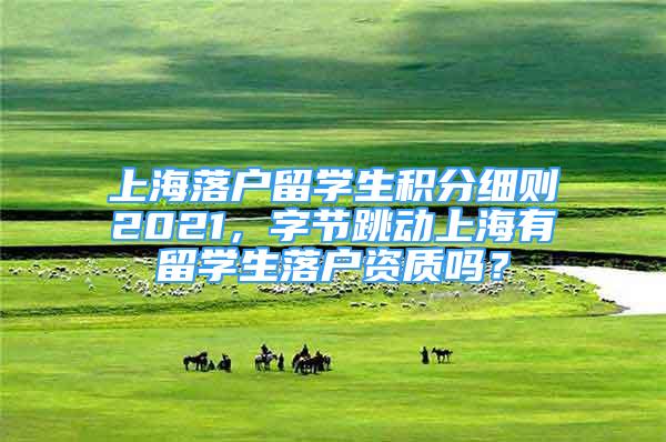 上海落戶留學(xué)生積分細(xì)則2021，字節(jié)跳動(dòng)上海有留學(xué)生落戶資質(zhì)嗎？