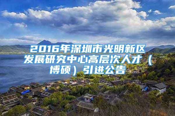 2016年深圳市光明新區(qū)發(fā)展研究中心高層次人才（博碩）引進公告