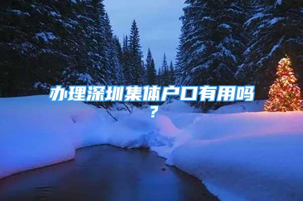 辦理深圳集體戶口有用嗎？