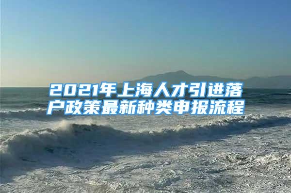 2021年上海人才引進落戶政策最新種類申報流程