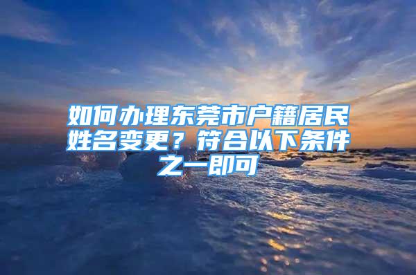 如何辦理東莞市戶籍居民姓名變更？符合以下條件之一即可