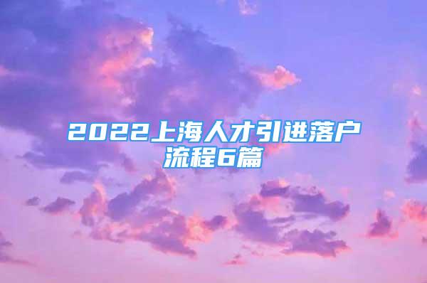 2022上海人才引進落戶流程6篇