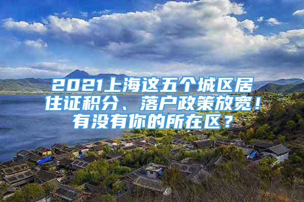 2021上海這五個(gè)城區(qū)居住證積分、落戶(hù)政策放寬！有沒(méi)有你的所在區(qū)？