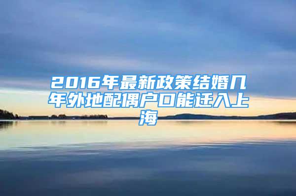 2016年最新政策結婚幾年外地配偶戶口能遷入上海