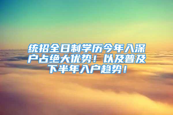 統(tǒng)招全日制學(xué)歷今年入深戶占絕大優(yōu)勢！以及普及下半年入戶趨勢！