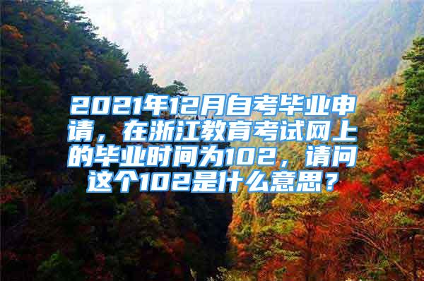 2021年12月自考畢業(yè)申請(qǐng)，在浙江教育考試網(wǎng)上的畢業(yè)時(shí)間為102，請(qǐng)問(wèn)這個(gè)102是什么意思？