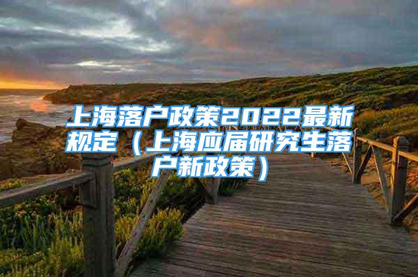 上海落戶政策2022最新規(guī)定（上海應(yīng)屆研究生落戶新政策）