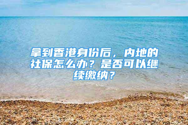 拿到香港身份后，內(nèi)地的社保怎么辦？是否可以繼續(xù)繳納？