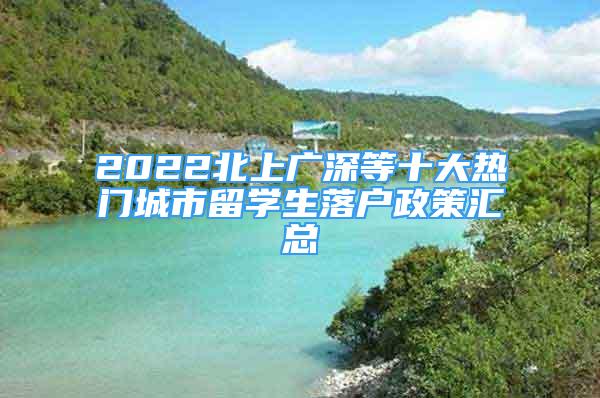 2022北上廣深等十大熱門城市留學(xué)生落戶政策匯總