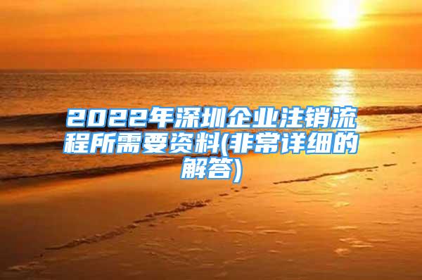 2022年深圳企業(yè)注銷流程所需要資料(非常詳細(xì)的解答)