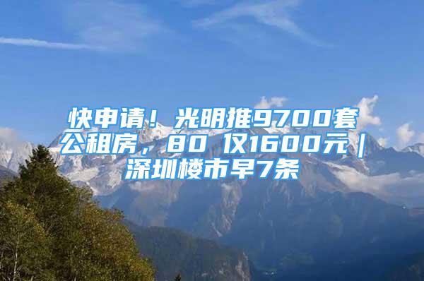 快申請！光明推9700套公租房，80㎡僅1600元｜深圳樓市早7條