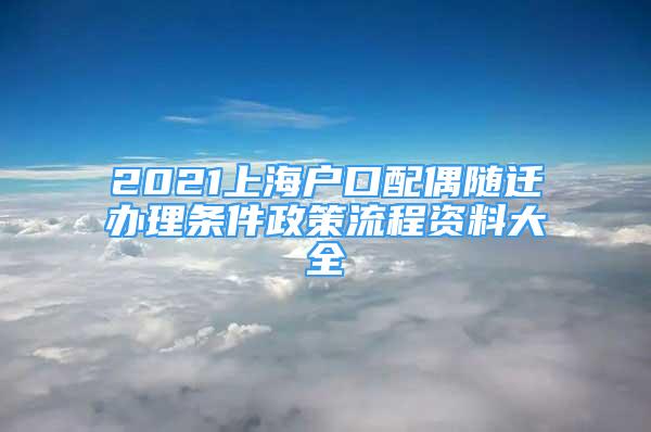 2021上海戶口配偶隨遷辦理?xiàng)l件政策流程資料大全