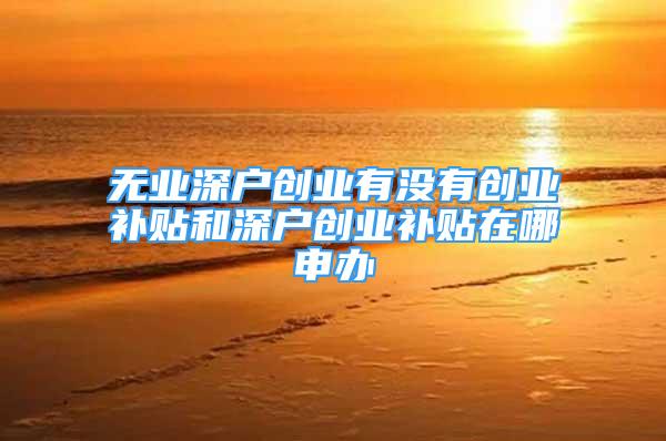 無(wú)業(yè)深戶創(chuàng)業(yè)有沒(méi)有創(chuàng)業(yè)補(bǔ)貼和深戶創(chuàng)業(yè)補(bǔ)貼在哪申辦