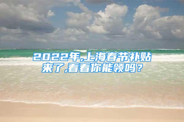 2022年,上海春節(jié)補(bǔ)貼來了,看看你能領(lǐng)嗎？