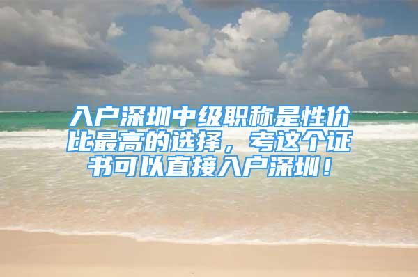 入戶深圳中級職稱是性價比最高的選擇，考這個證書可以直接入戶深圳！