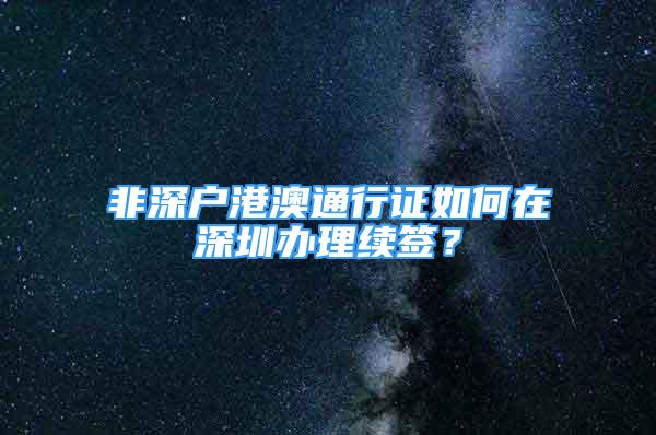 非深戶港澳通行證如何在深圳辦理續(xù)簽？