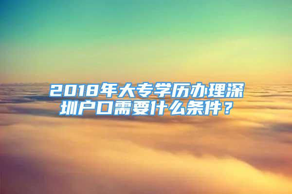 2018年大專學(xué)歷辦理深圳戶口需要什么條件？