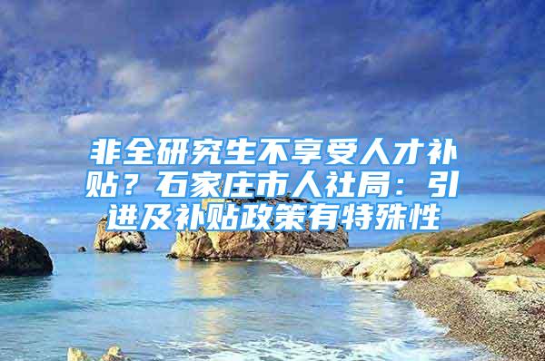 非全研究生不享受人才補(bǔ)貼？石家莊市人社局：引進(jìn)及補(bǔ)貼政策有特殊性