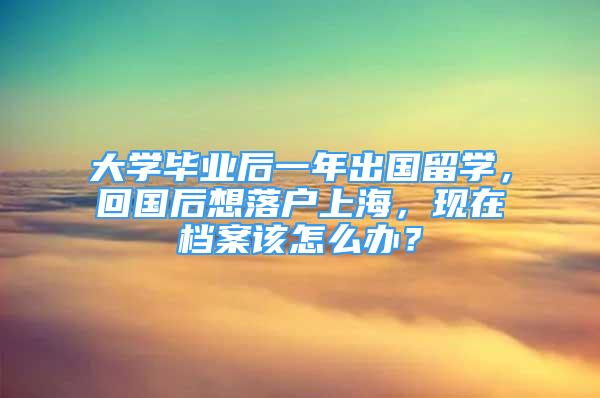 大學(xué)畢業(yè)后一年出國留學(xué)，回國后想落戶上海，現(xiàn)在檔案該怎么辦？