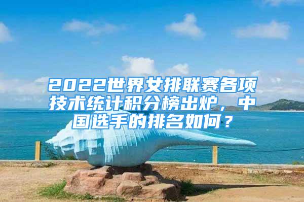 2022世界女排聯(lián)賽各項(xiàng)技術(shù)統(tǒng)計(jì)積分榜出爐，中國選手的排名如何？