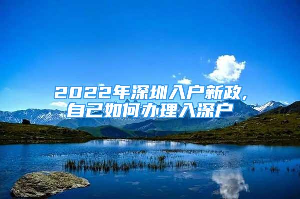 2022年深圳入戶(hù)新政,自己如何辦理入深戶(hù)