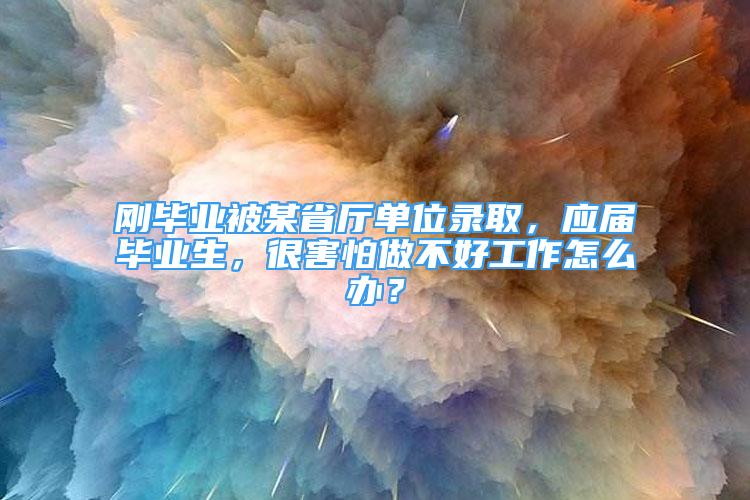 剛畢業(yè)被某省廳單位錄取，應(yīng)屆畢業(yè)生，很害怕做不好工作怎么辦？