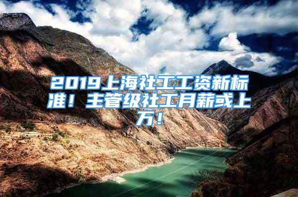 2019上海社工工資新標準！主管級社工月薪或上萬！