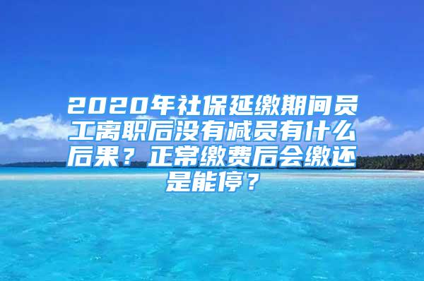 2020年社保延繳期間員工離職后沒有減員有什么后果？正常繳費(fèi)后會(huì)繳還是能停？