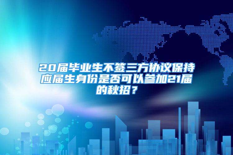 20屆畢業(yè)生不簽三方協(xié)議保持應(yīng)屆生身份是否可以參加21屆的秋招？