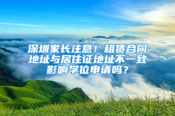 深圳家長注意！租賃合同地址與居住證地址不一致影響學位申請嗎？