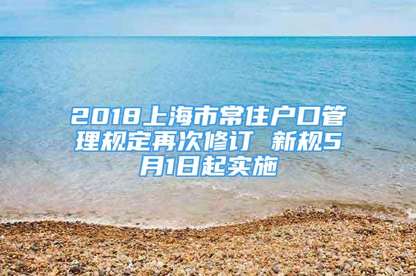 2018上海市常住戶口管理規(guī)定再次修訂 新規(guī)5月1日起實施