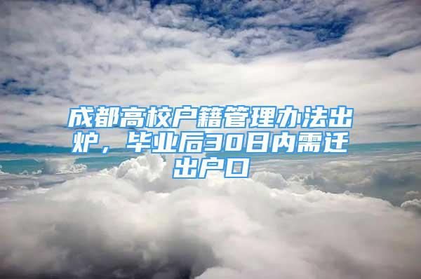 成都高校戶籍管理辦法出爐，畢業(yè)后30日內(nèi)需遷出戶口