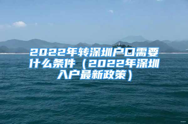 2022年轉(zhuǎn)深圳戶口需要什么條件（2022年深圳入戶最新政策）