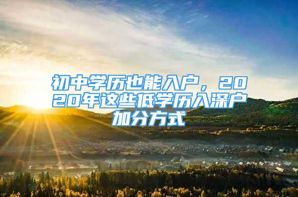 初中學(xué)歷也能入戶，2020年這些低學(xué)歷入深戶加分方式