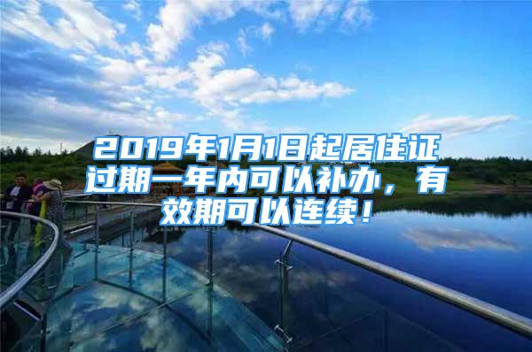 2019年1月1日起居住證過期一年內(nèi)可以補辦，有效期可以連續(xù)！