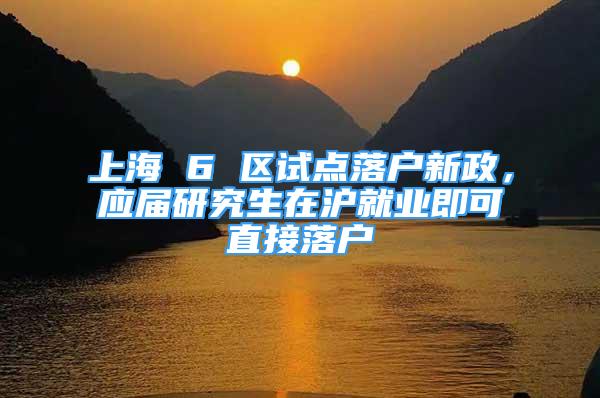 上海 6 區(qū)試點落戶新政，應屆研究生在滬就業(yè)即可直接落戶