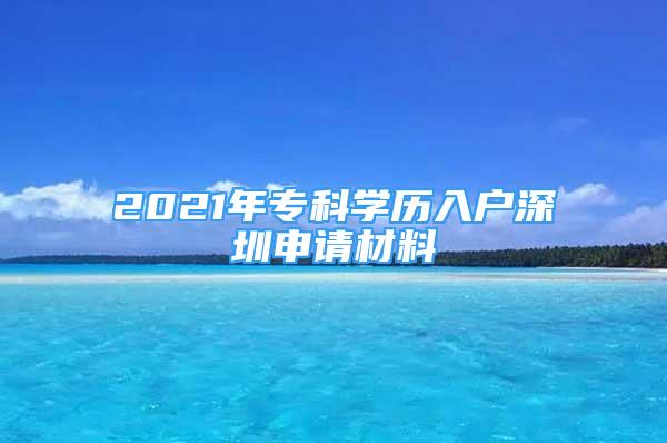 2021年?？茖W(xué)歷入戶深圳申請材料