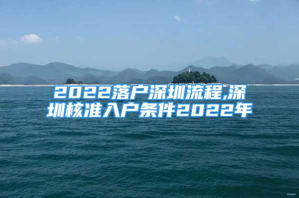 2022落戶深圳流程,深圳核準(zhǔn)入戶條件2022年