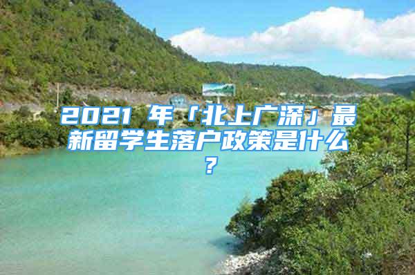 2021 年「北上廣深」最新留學生落戶政策是什么？