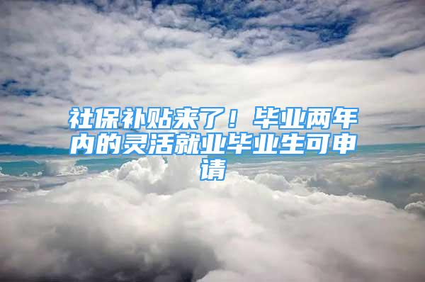 社保補(bǔ)貼來(lái)了！畢業(yè)兩年內(nèi)的靈活就業(yè)畢業(yè)生可申請(qǐng)