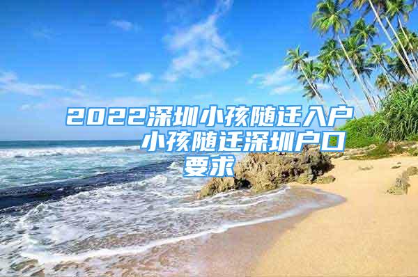 2022深圳小孩隨遷入戶(hù)    小孩隨遷深圳戶(hù)口要求