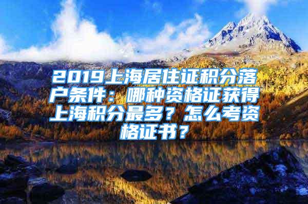 2019上海居住證積分落戶條件：哪種資格證獲得上海積分最多？怎么考資格證書？