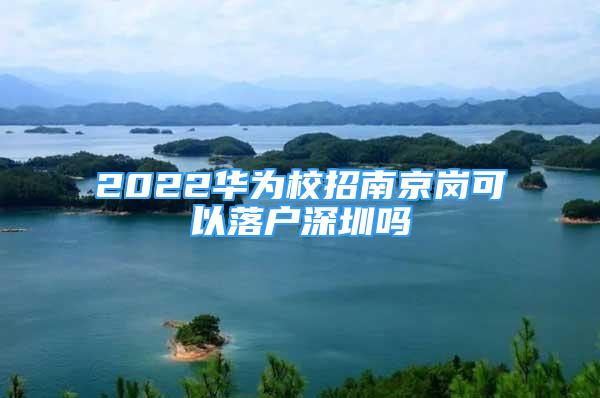 2022華為校招南京崗可以落戶深圳嗎