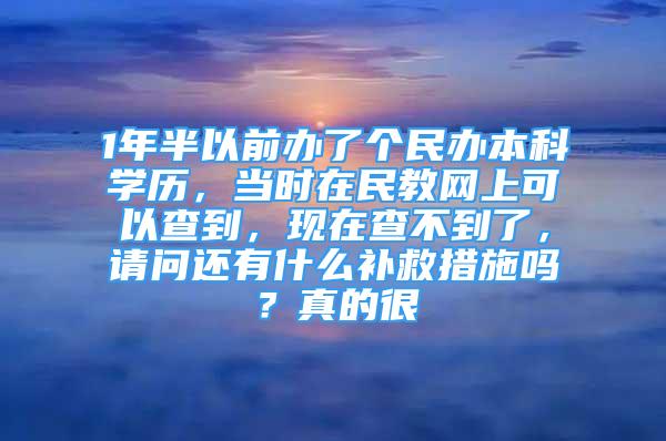 1年半以前辦了個民辦本科學歷，當時在民教網(wǎng)上可以查到，現(xiàn)在查不到了，請問還有什么補救措施嗎？真的很