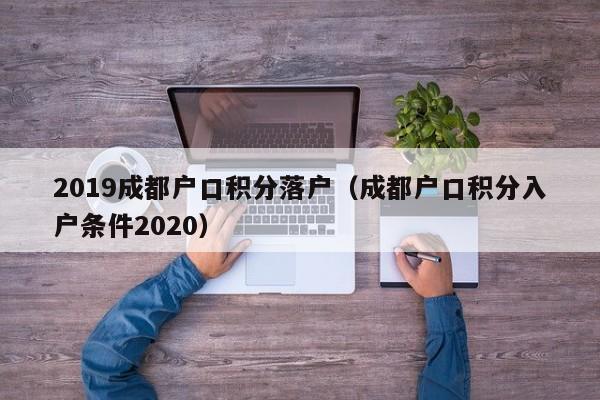 019成都戶口積分落戶（成都戶口積分入戶條件2020）"