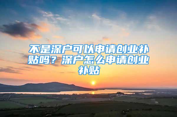 不是深戶可以申請創(chuàng)業(yè)補貼嗎？深戶怎么申請創(chuàng)業(yè)補貼