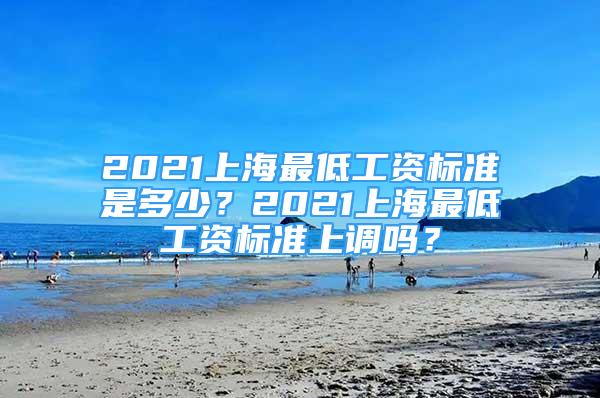 2021上海最低工資標準是多少？2021上海最低工資標準上調(diào)嗎？